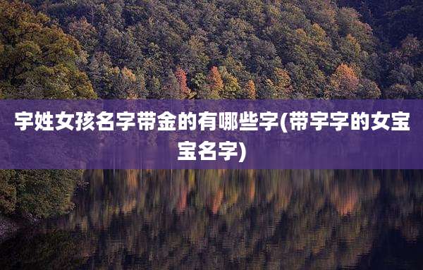 宇姓女孩名字带金的有哪些字(带宇字的女宝宝名字)