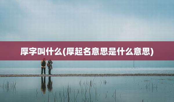 厚字叫什么(厚起名意思是什么意思)