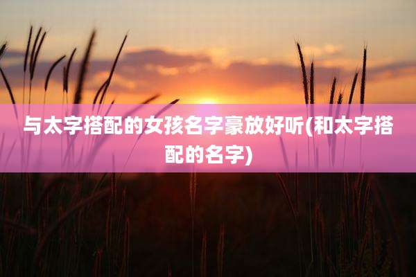 与太字搭配的女孩名字豪放好听(和太字搭配的名字)