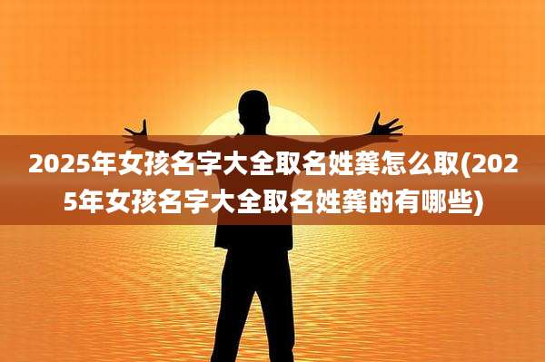 2025年女孩名字大全取名姓龚怎么取(2025年女孩名字大全取名姓龚的有哪些)