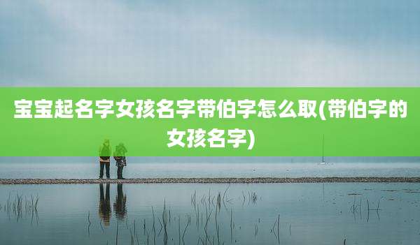 宝宝起名字女孩名字带伯字怎么取(带伯字的女孩名字)