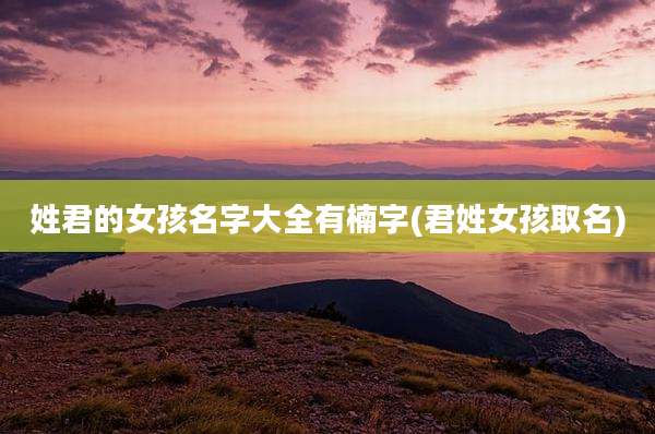 姓君的女孩名字大全有楠字(君姓女孩取名)
