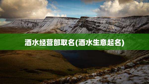 酒水经营部取名(酒水生意起名)