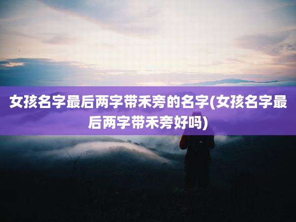 女孩名字最后两字带禾旁的名字(女孩名字最后两字带禾旁好吗)