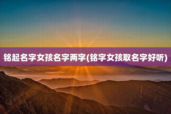 铭起名字女孩名字两字(铭字女孩取名字好听)