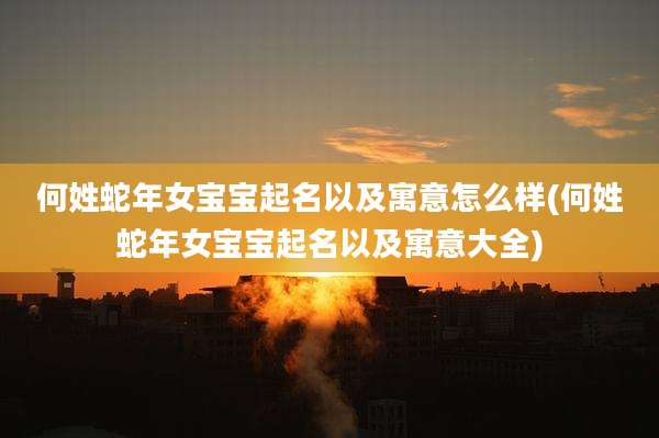 何姓蛇年女宝宝起名以及寓意怎么样(何姓蛇年女宝宝起名以及寓意大全)