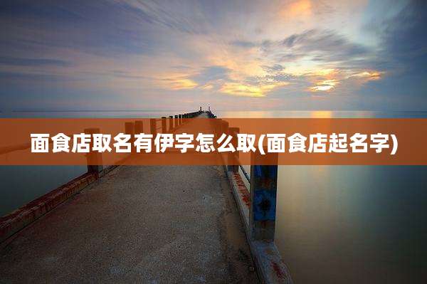 面食店取名有伊字怎么取(面食店起名字)