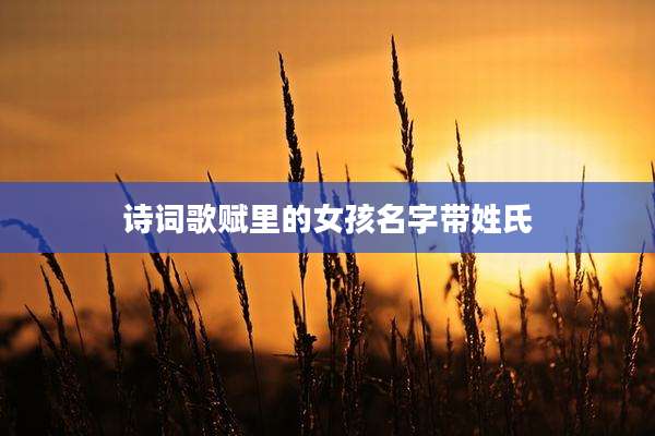 诗词歌赋里的女孩名字带姓氏