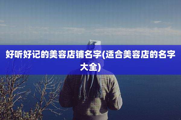 好听好记的美容店铺名字(适合美容店的名字大全)