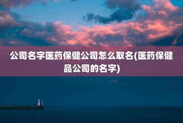 公司名字医药保健公司怎么取名(医药保健品公司的名字)