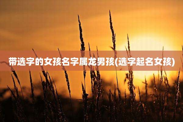 带选字的女孩名字属龙男孩(选字起名女孩)