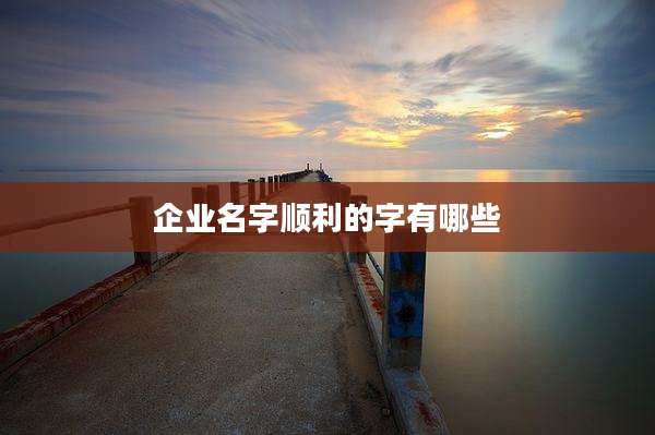 企业名字顺利的字有哪些