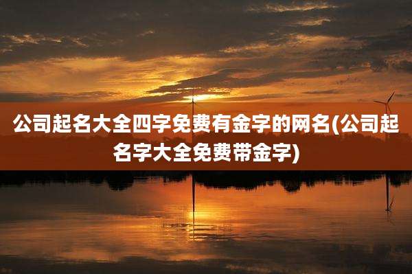 公司起名大全四字免费有金字的网名(公司起名字大全免费带金字)
