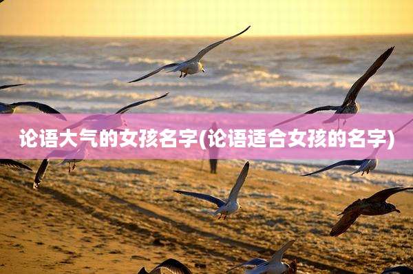 论语大气的女孩名字(论语适合女孩的名字)