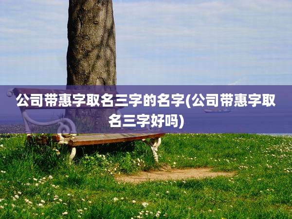公司带惠字取名三字的名字(公司带惠字取名三字好吗)
