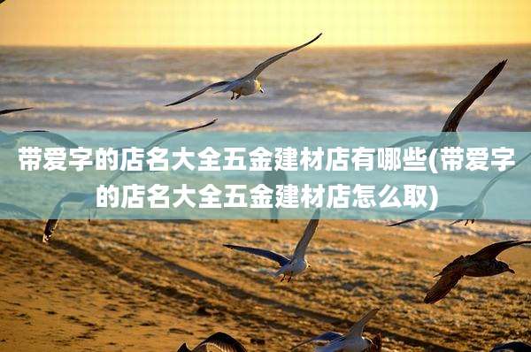 带爱字的店名大全五金建材店有哪些(带爱字的店名大全五金建材店怎么取)