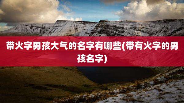 带火字男孩大气的名字有哪些(带有火字的男孩名字)
