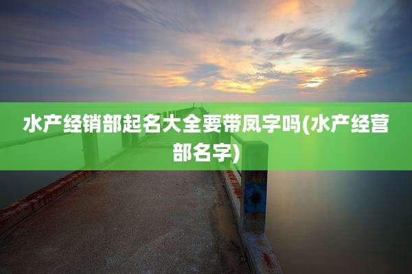 水产经销部起名大全要带凤字吗(水产经营部名字)