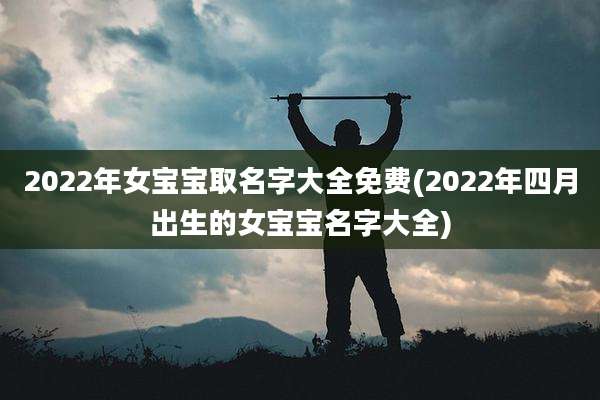 2022年女宝宝取名字大全免费(2022年四月出生的女宝宝名字大全)