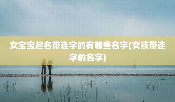 女宝宝起名带连字的有哪些名字(女孩带连字的名字)