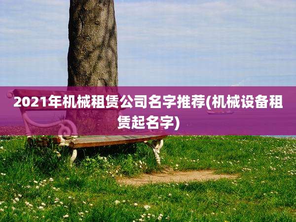 2021年机械租赁公司名字推荐(机械设备租赁起名字)