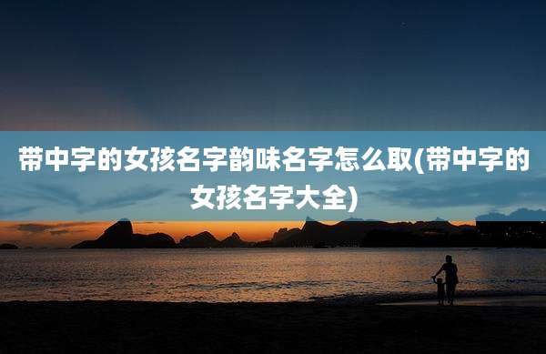 带中字的女孩名字韵味名字怎么取(带中字的女孩名字大全)