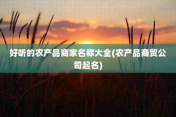 好听的农产品商家名称大全(农产品商贸公司起名)