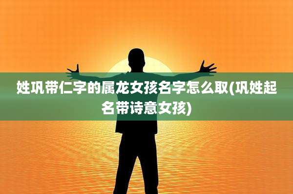 姓巩带仁字的属龙女孩名字怎么取(巩姓起名带诗意女孩)