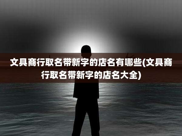 文具商行取名带新字的店名有哪些(文具商行取名带新字的店名大全)