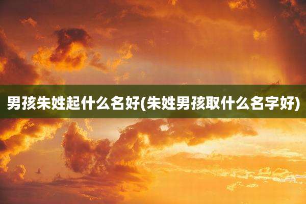 男孩朱姓起什么名好(朱姓男孩取什么名字好)