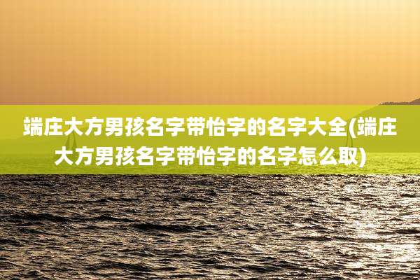 端庄大方男孩名字带怡字的名字大全(端庄大方男孩名字带怡字的名字怎么取)