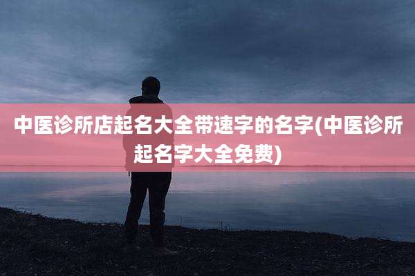 中医诊所店起名大全带速字的名字(中医诊所起名字大全免费)
