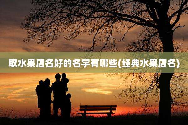 取水果店名好的名字有哪些(经典水果店名)