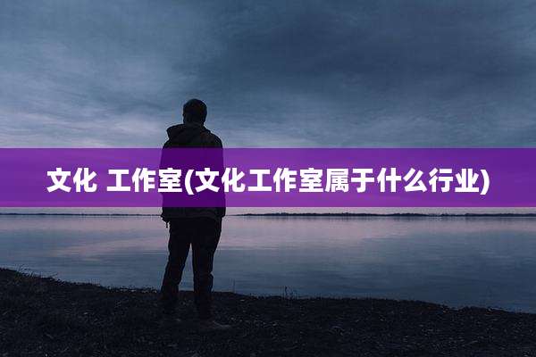 文化 工作室(文化工作室属于什么行业)