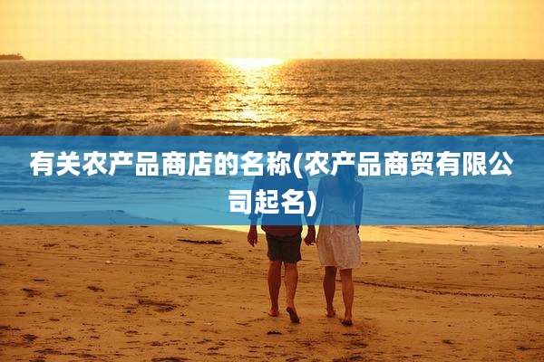 有关农产品商店的名称(农产品商贸有限公司起名)