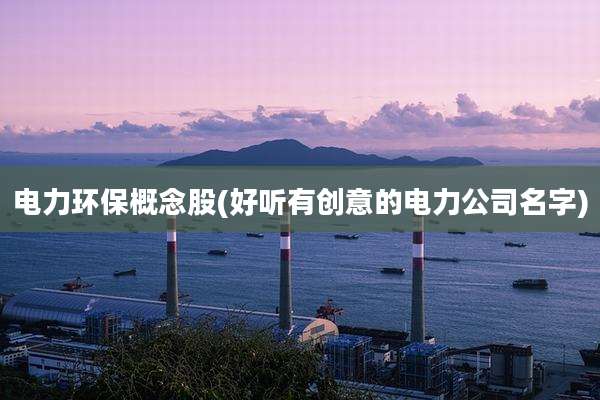 电力环保概念股(好听有创意的电力公司名字)