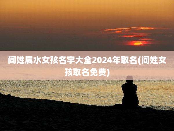 阎姓属水女孩名字大全2024年取名(阎姓女孩取名免费)