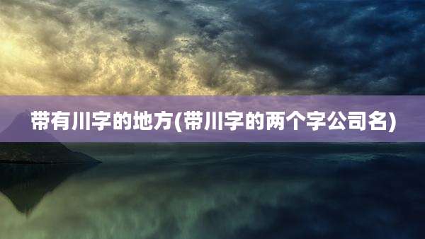 带有川字的地方(带川字的两个字公司名)