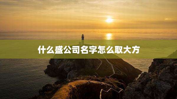 什么盛公司名字怎么取大方