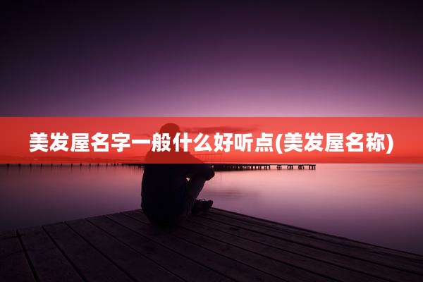 美发屋名字一般什么好听点(美发屋名称)