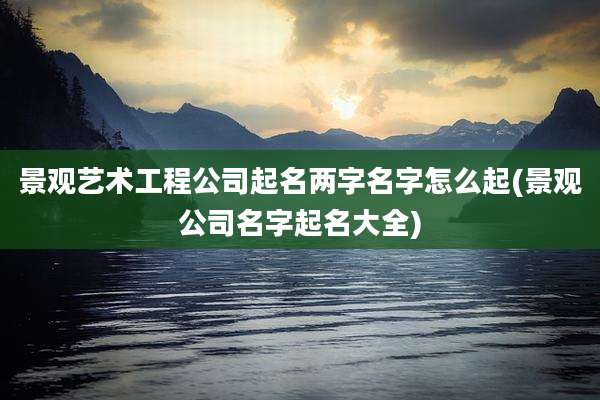 景观艺术工程公司起名两字名字怎么起(景观公司名字起名大全)