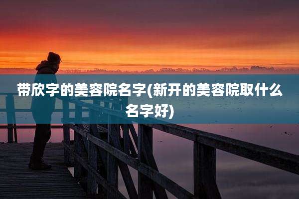 带欣字的美容院名字(新开的美容院取什么名字好)