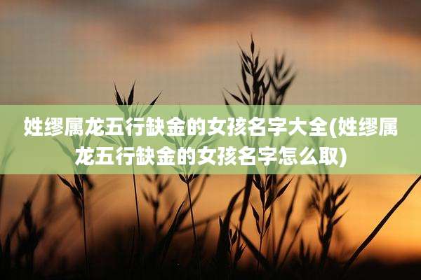 姓缪属龙五行缺金的女孩名字大全(姓缪属龙五行缺金的女孩名字怎么取)