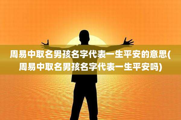 周易中取名男孩名字代表一生平安的意思(周易中取名男孩名字代表一生平安吗)