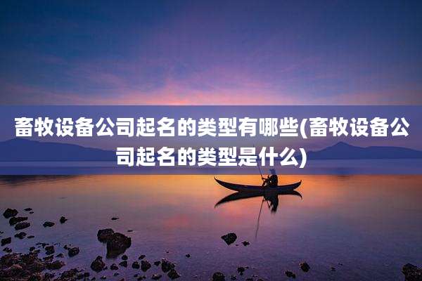 畜牧设备公司起名的类型有哪些(畜牧设备公司起名的类型是什么)