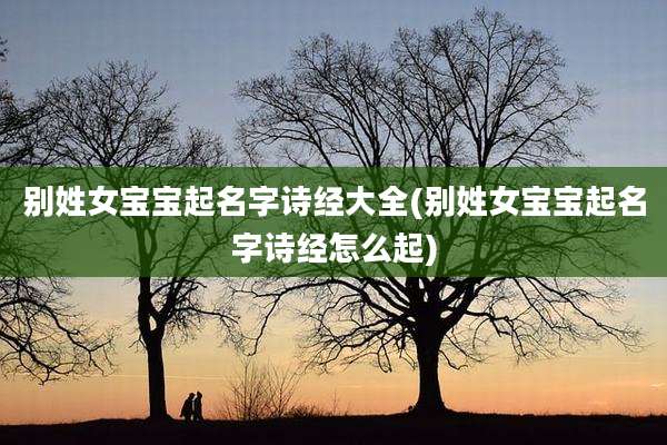 别姓女宝宝起名字诗经大全(别姓女宝宝起名字诗经怎么起)