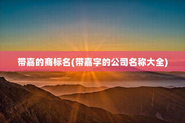 带嘉的商标名(带嘉字的公司名称大全)