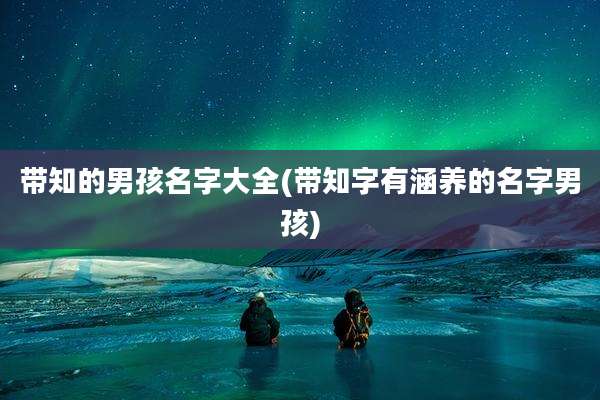 带知的男孩名字大全(带知字有涵养的名字男孩)
