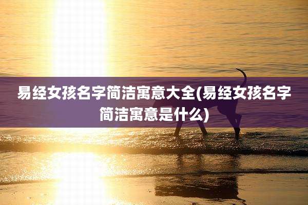 易经女孩名字简洁寓意大全(易经女孩名字简洁寓意是什么)
