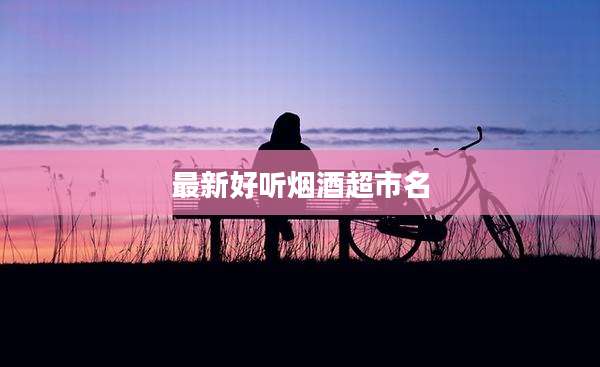 最新好听烟酒超市名